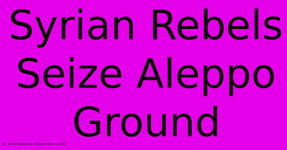 Syrian Rebels Seize Aleppo Ground