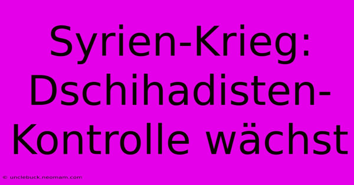 Syrien-Krieg: Dschihadisten-Kontrolle Wächst