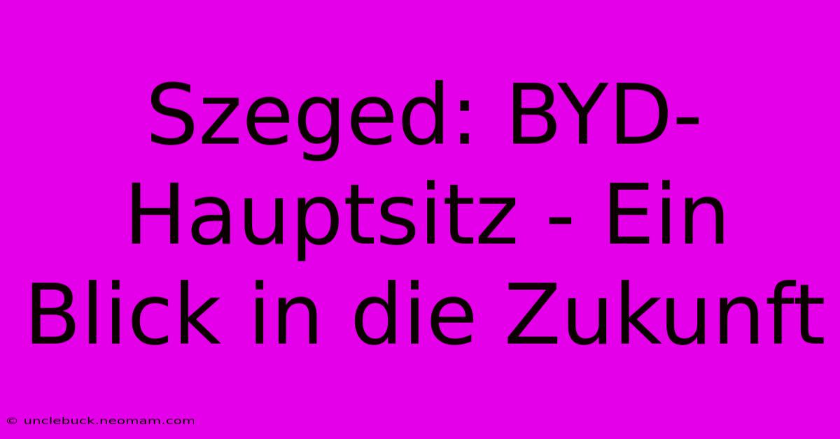 Szeged: BYD-Hauptsitz - Ein Blick In Die Zukunft