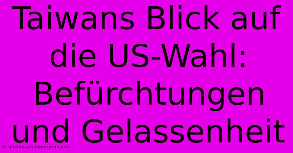 Taiwans Blick Auf Die US-Wahl: Befürchtungen Und Gelassenheit