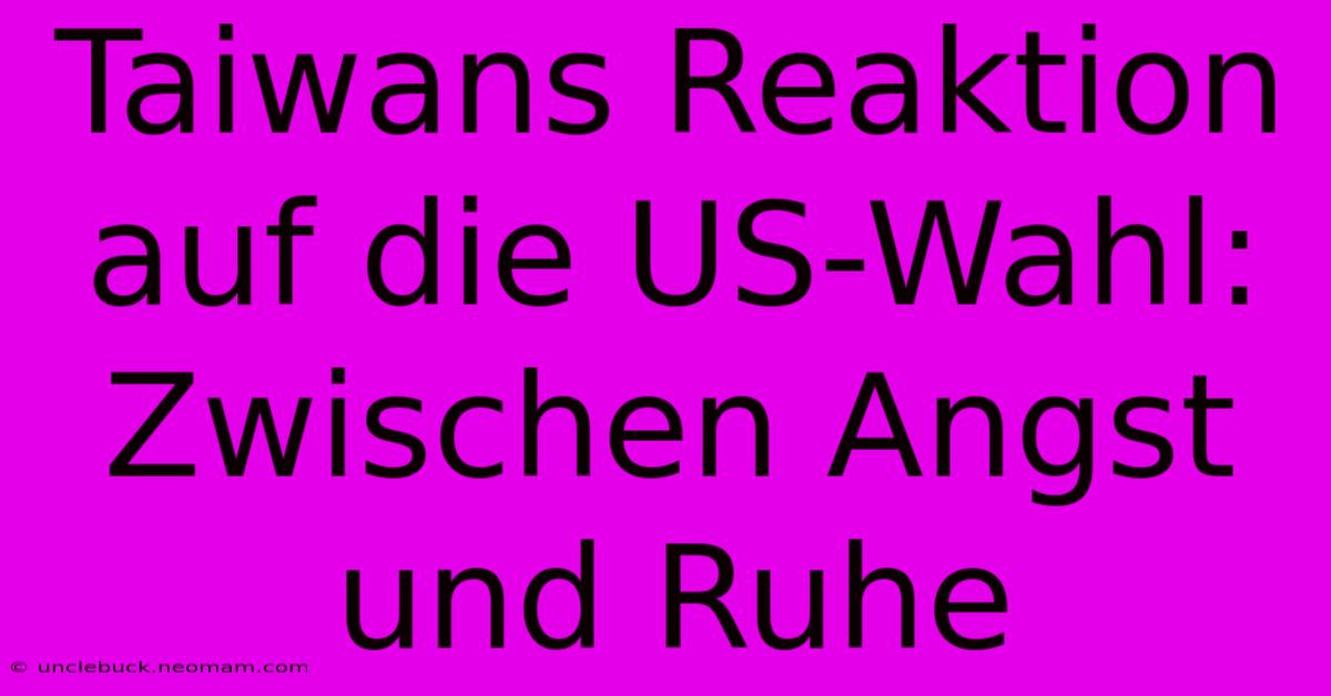 Taiwans Reaktion Auf Die US-Wahl: Zwischen Angst Und Ruhe