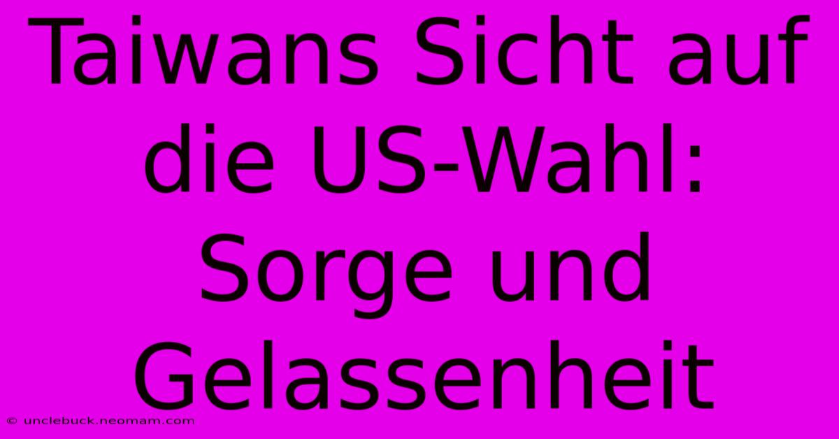 Taiwans Sicht Auf Die US-Wahl: Sorge Und Gelassenheit