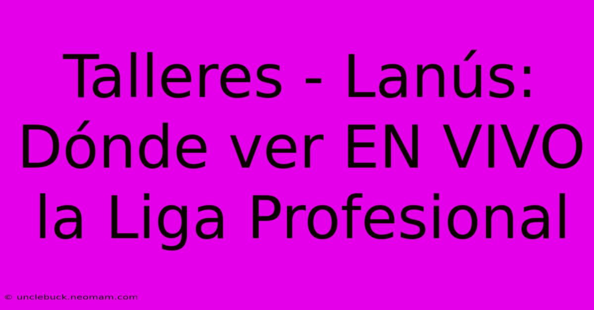 Talleres - Lanús: Dónde Ver EN VIVO La Liga Profesional