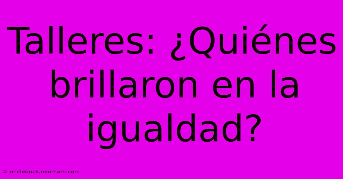 Talleres: ¿Quiénes Brillaron En La Igualdad?