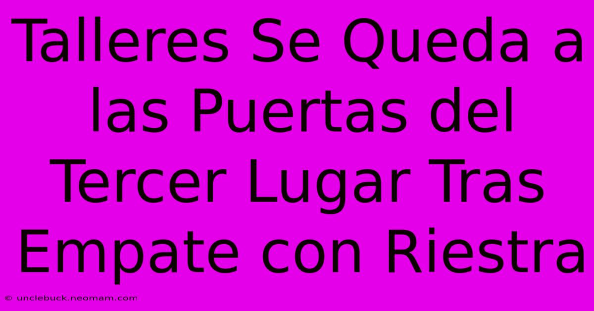 Talleres Se Queda A Las Puertas Del Tercer Lugar Tras Empate Con Riestra