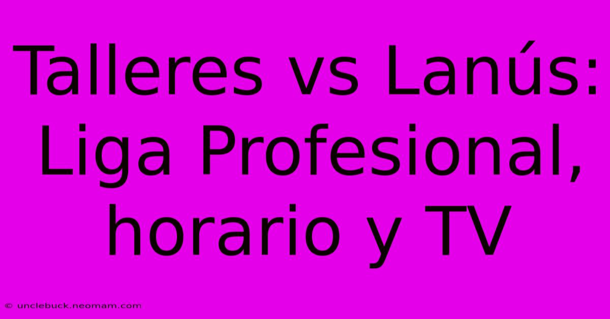 Talleres Vs Lanús: Liga Profesional, Horario Y TV