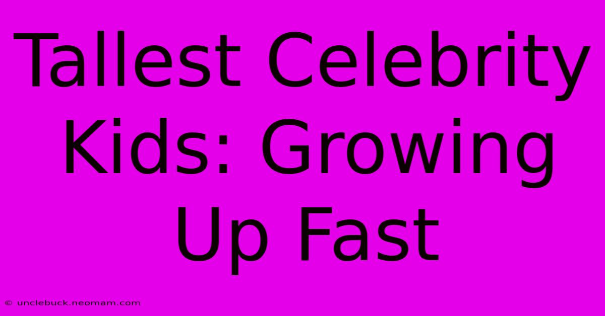 Tallest Celebrity Kids: Growing Up Fast