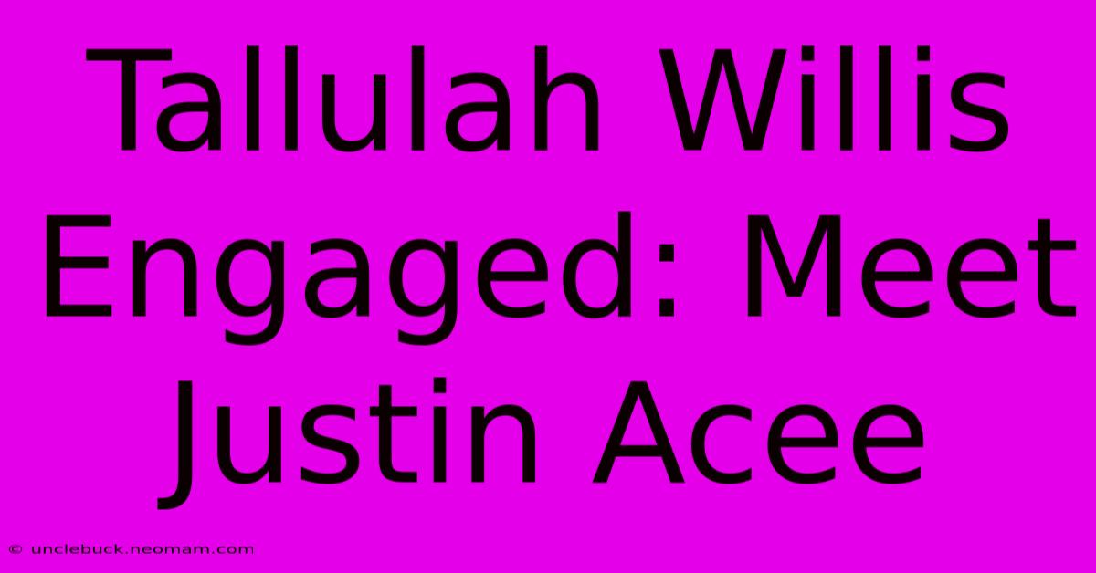 Tallulah Willis Engaged: Meet Justin Acee