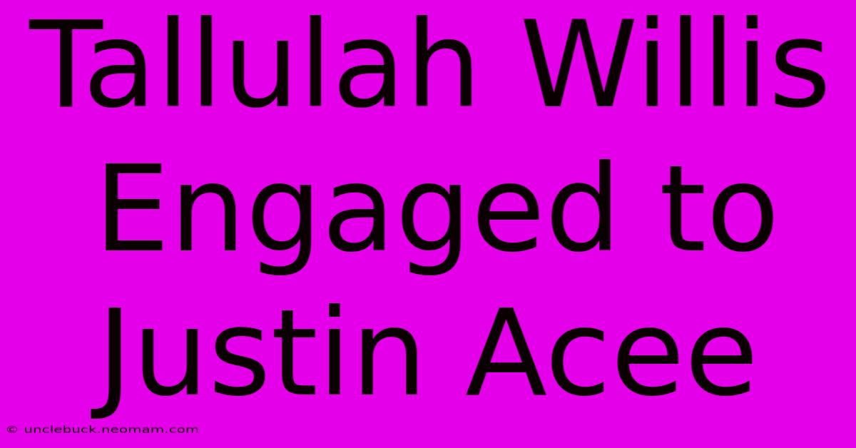 Tallulah Willis Engaged To Justin Acee