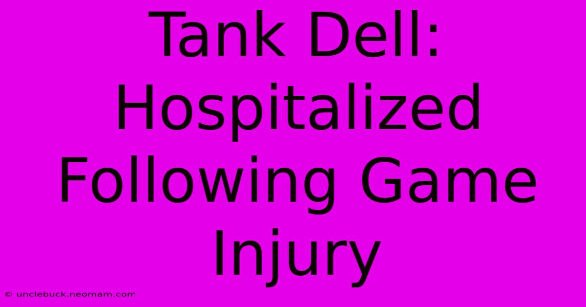 Tank Dell: Hospitalized Following Game Injury