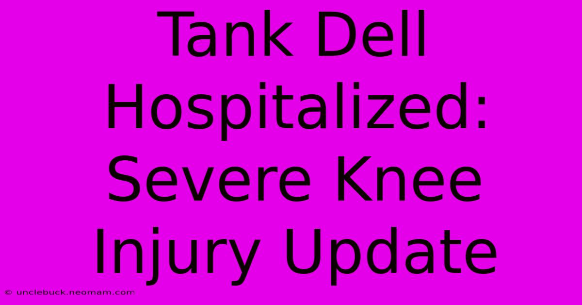 Tank Dell Hospitalized: Severe Knee Injury Update