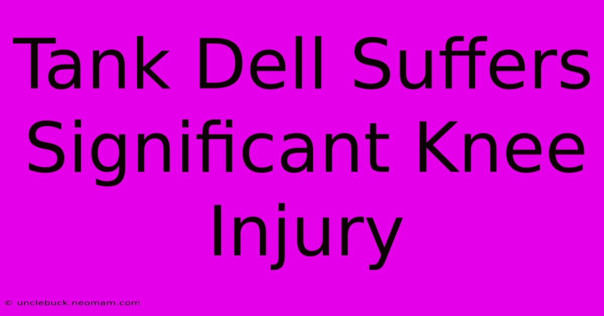 Tank Dell Suffers Significant Knee Injury