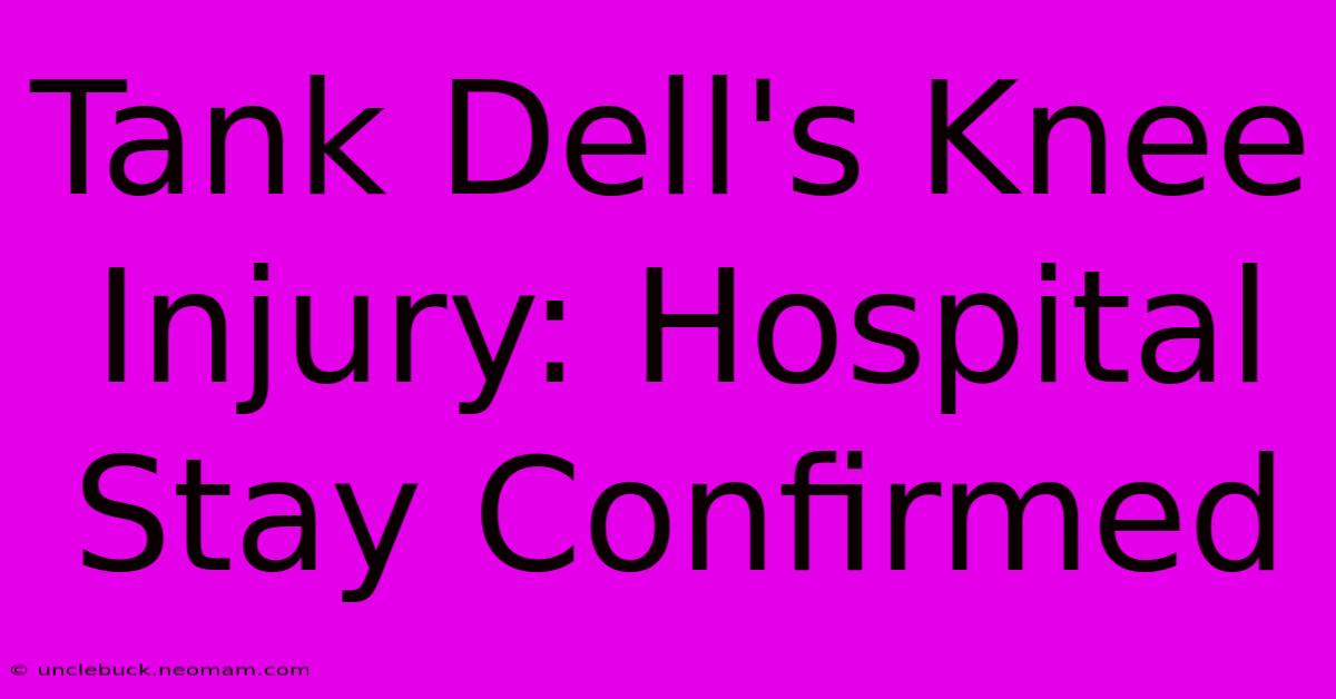 Tank Dell's Knee Injury: Hospital Stay Confirmed