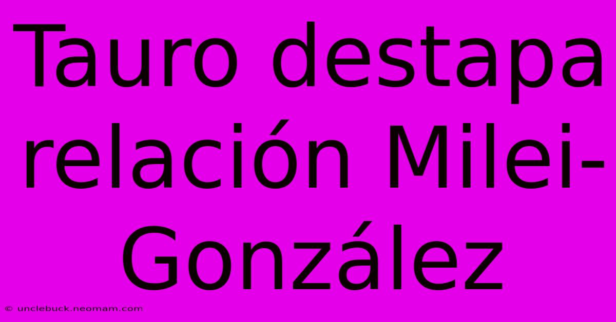 Tauro Destapa Relación Milei-González