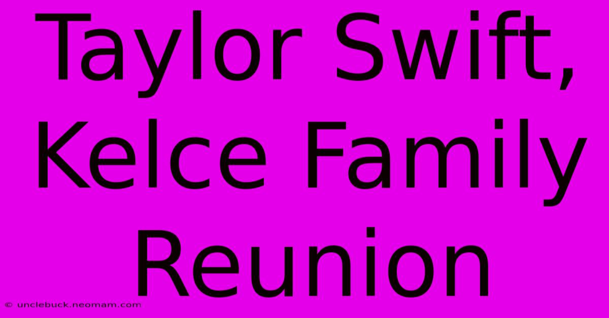 Taylor Swift, Kelce Family Reunion