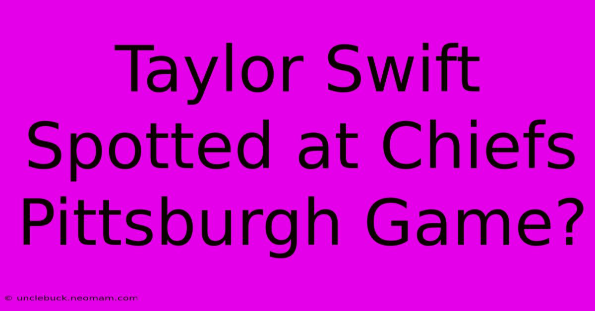 Taylor Swift Spotted At Chiefs Pittsburgh Game?