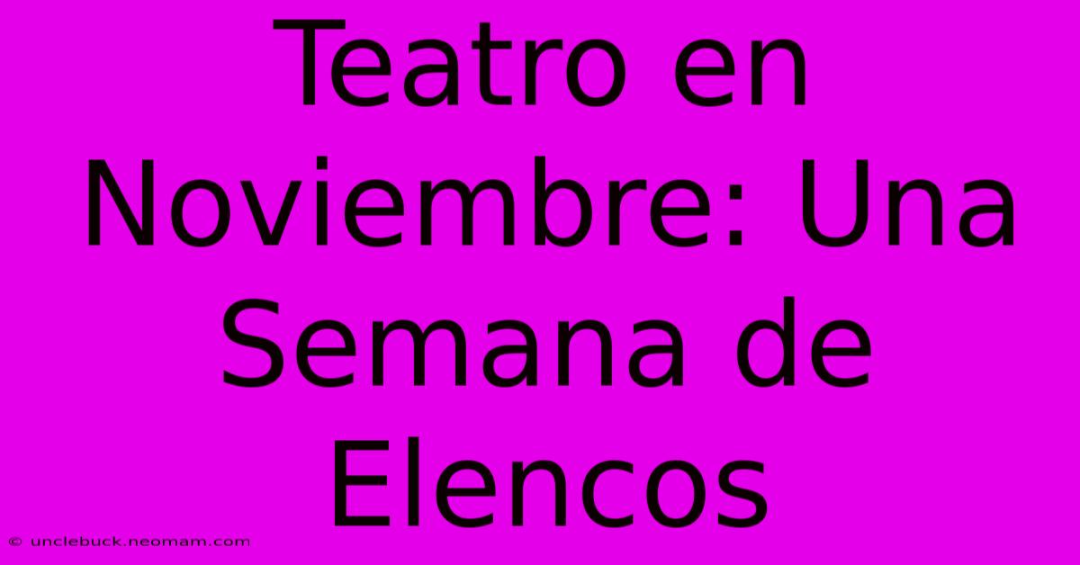 Teatro En Noviembre: Una Semana De Elencos