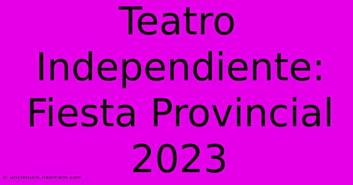 Teatro Independiente: Fiesta Provincial 2023