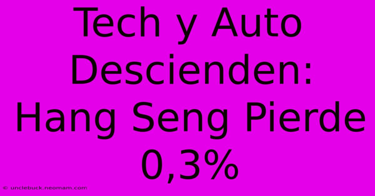 Tech Y Auto Descienden: Hang Seng Pierde 0,3% 