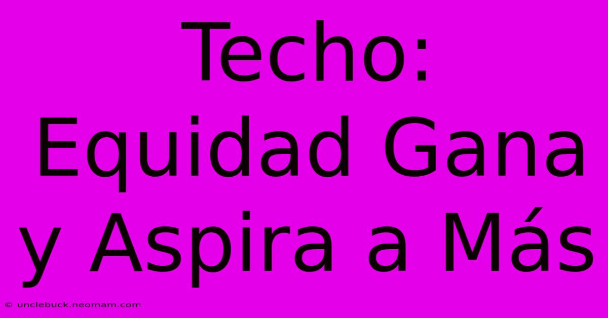 Techo: Equidad Gana Y Aspira A Más