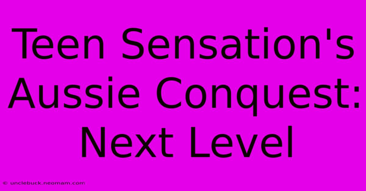 Teen Sensation's Aussie Conquest: Next Level