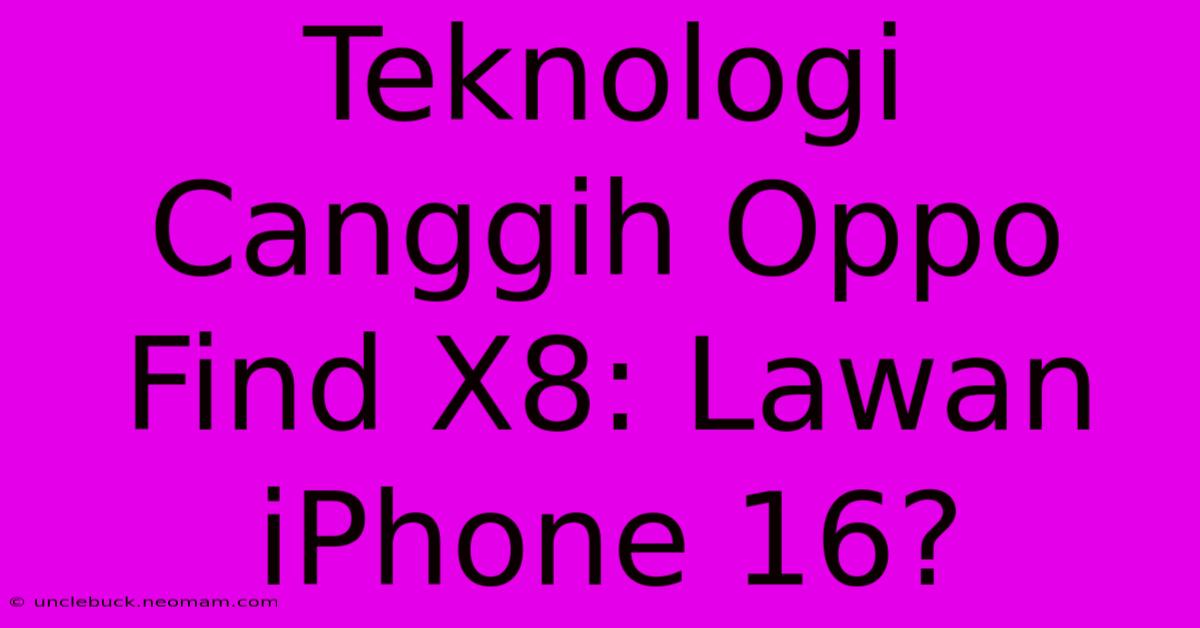 Teknologi Canggih Oppo Find X8: Lawan IPhone 16?