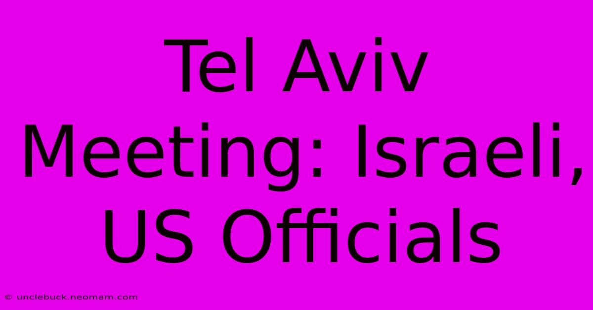 Tel Aviv Meeting: Israeli, US Officials