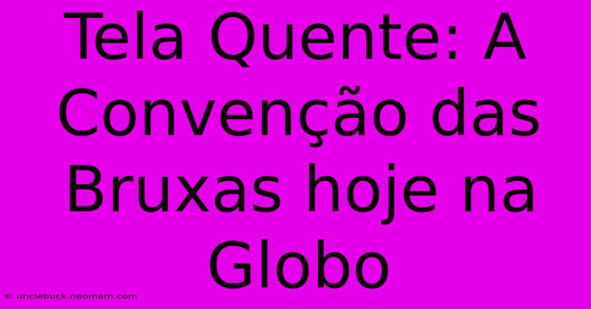 Tela Quente: A Convenção Das Bruxas Hoje Na Globo