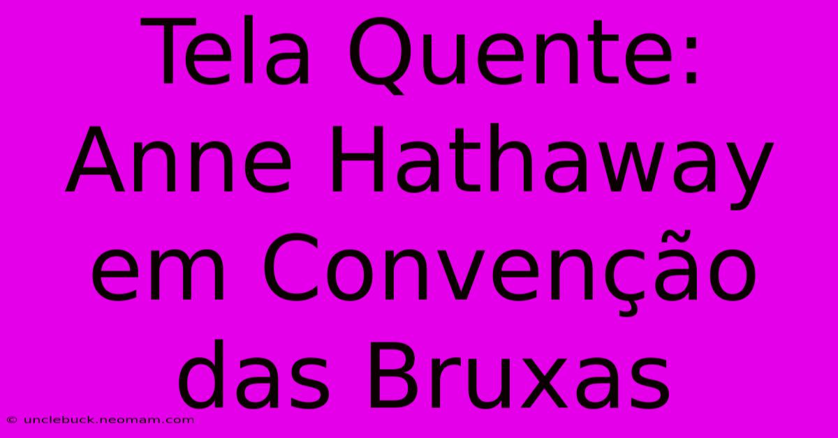 Tela Quente: Anne Hathaway Em Convenção Das Bruxas