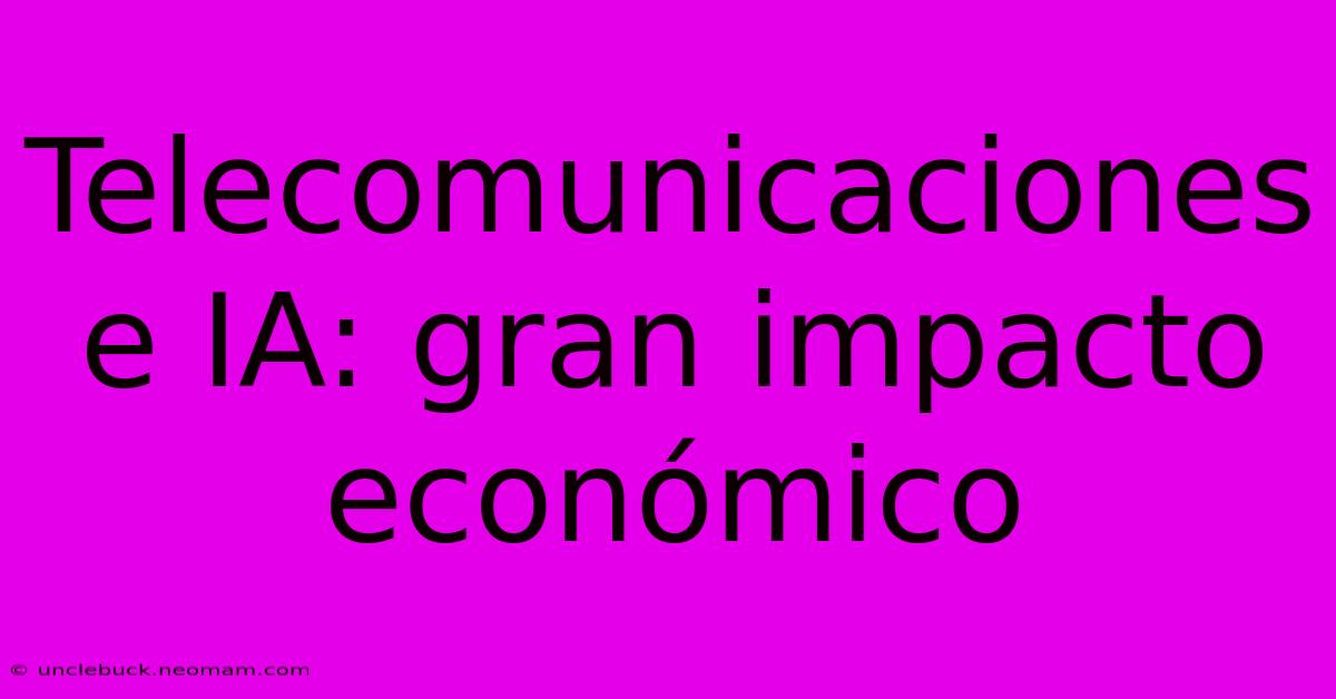 Telecomunicaciones E IA: Gran Impacto Económico