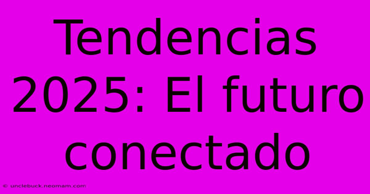 Tendencias 2025: El Futuro Conectado