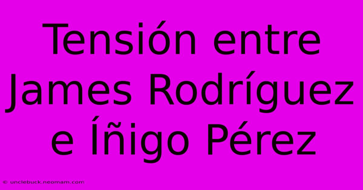 Tensión Entre James Rodríguez E Íñigo Pérez