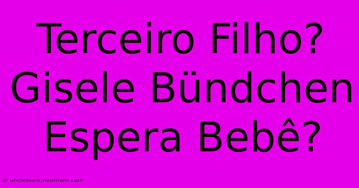 Terceiro Filho? Gisele Bündchen Espera Bebê?