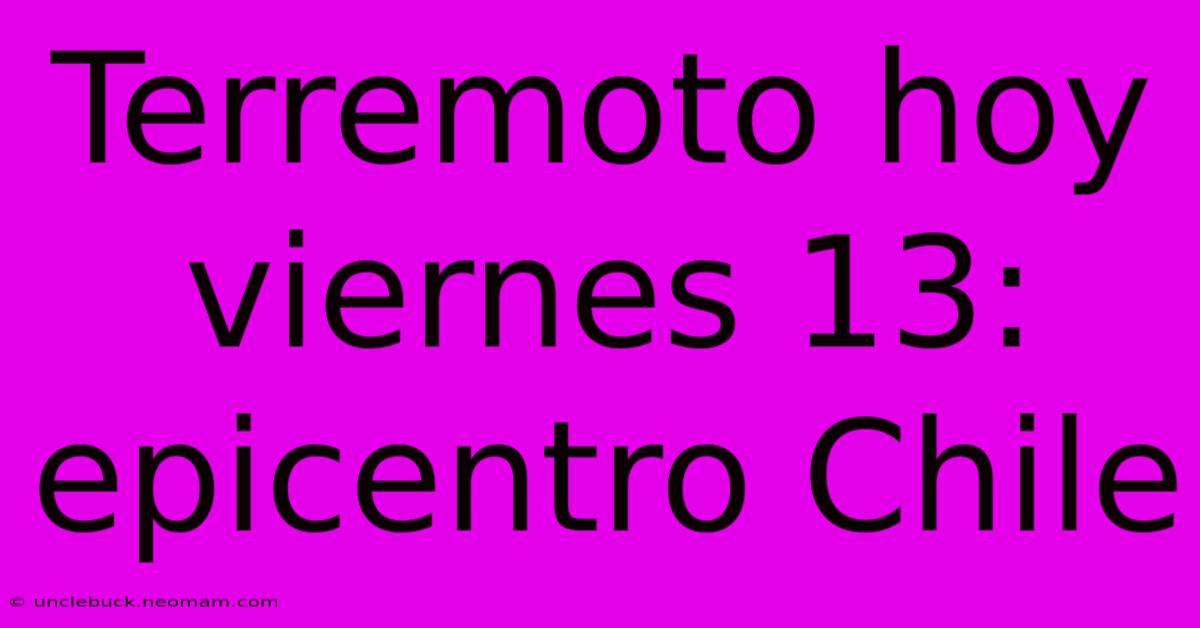 Terremoto Hoy Viernes 13: Epicentro Chile