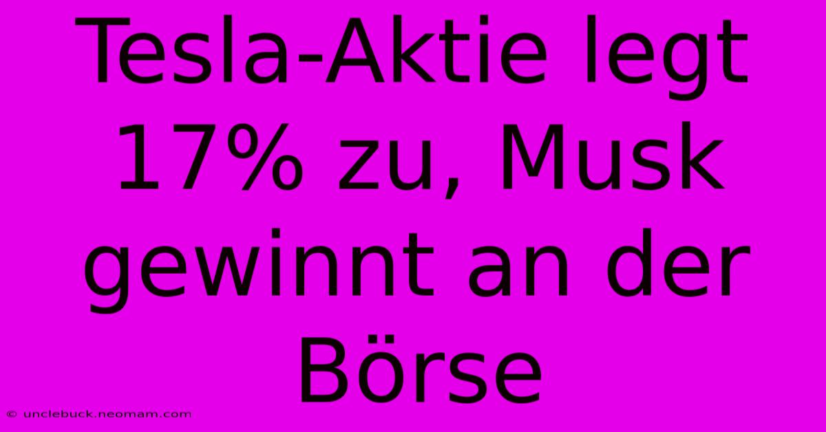 Tesla-Aktie Legt 17% Zu, Musk Gewinnt An Der Börse