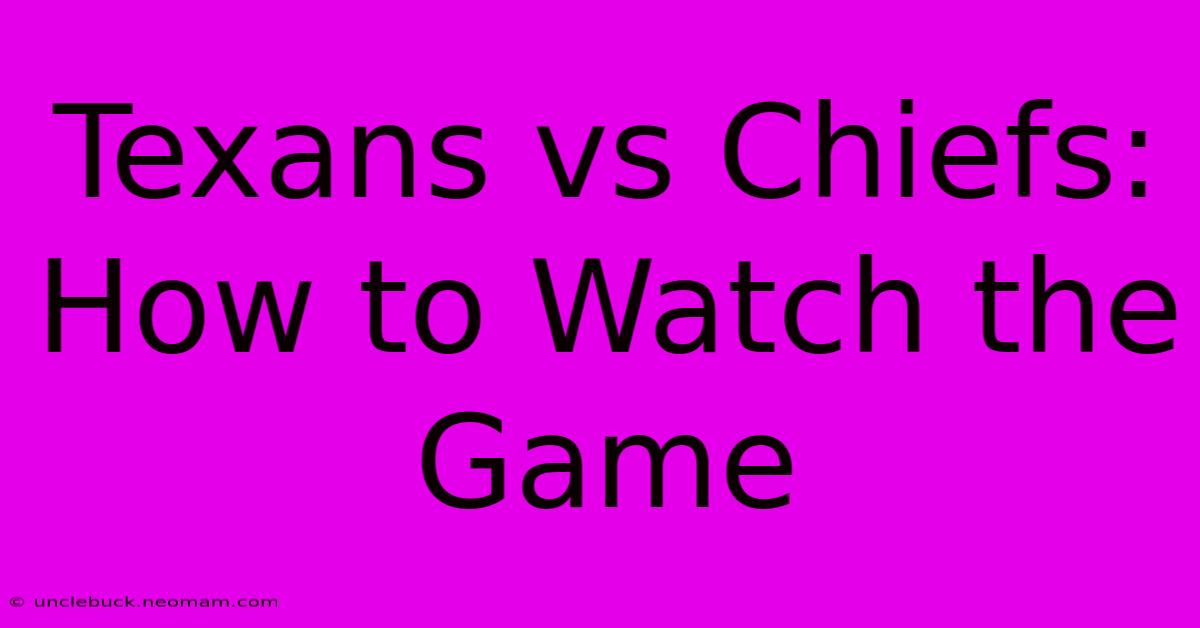 Texans Vs Chiefs: How To Watch The Game