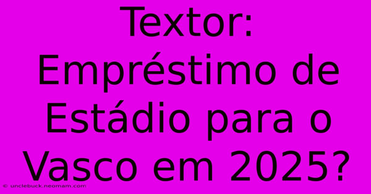 Textor: Empréstimo De Estádio Para O Vasco Em 2025? 