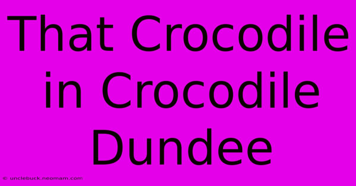 That Crocodile In Crocodile Dundee