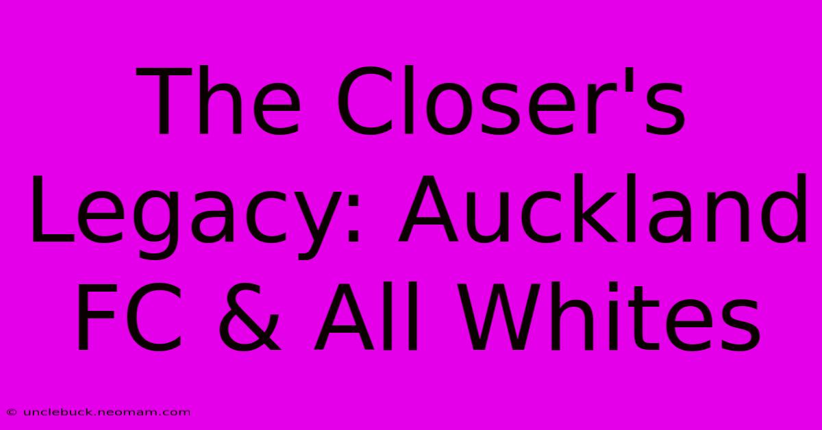 The Closer's Legacy: Auckland FC & All Whites