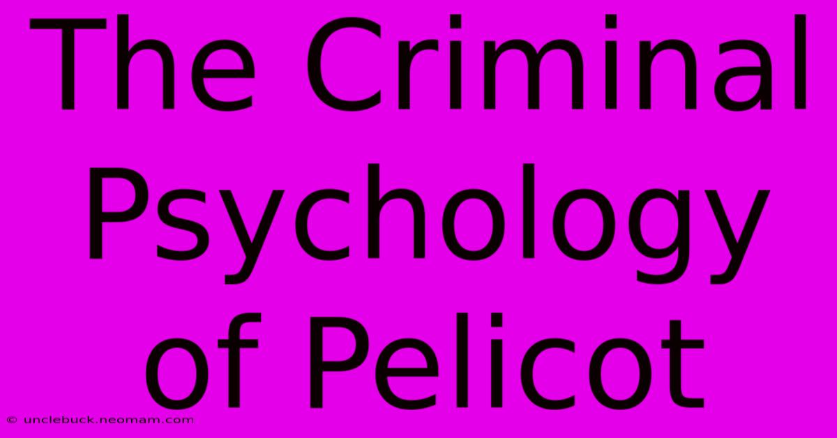 The Criminal Psychology Of Pelicot