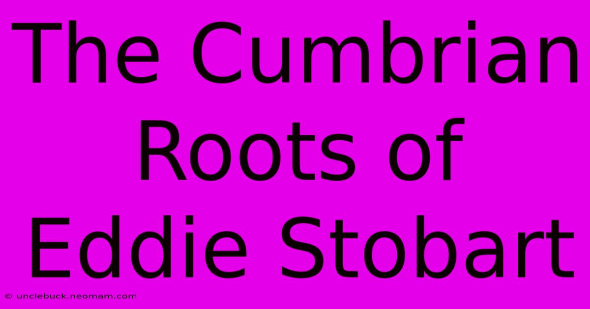 The Cumbrian Roots Of Eddie Stobart