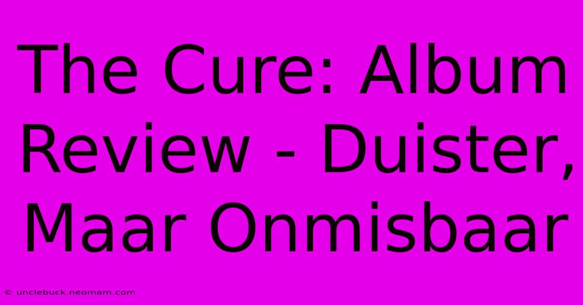 The Cure: Album Review - Duister, Maar Onmisbaar 