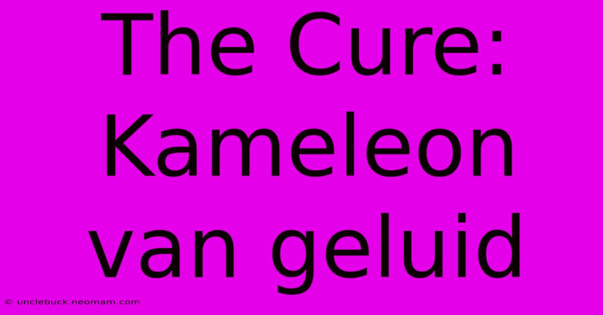 The Cure: Kameleon Van Geluid