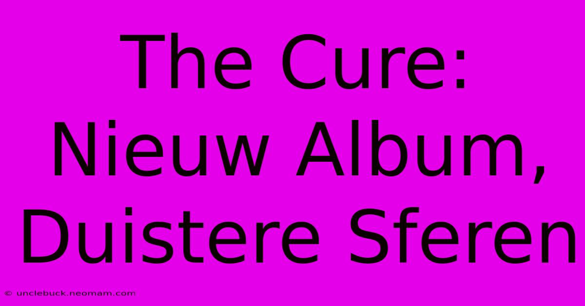 The Cure: Nieuw Album, Duistere Sferen 