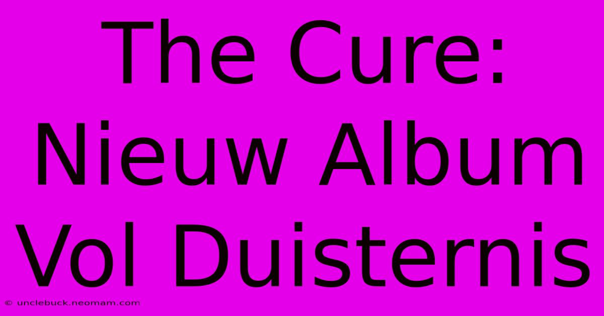 The Cure: Nieuw Album Vol Duisternis