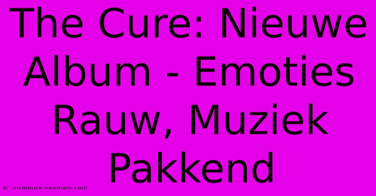 The Cure: Nieuwe Album - Emoties Rauw, Muziek Pakkend