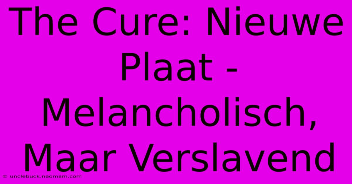 The Cure: Nieuwe Plaat - Melancholisch, Maar Verslavend