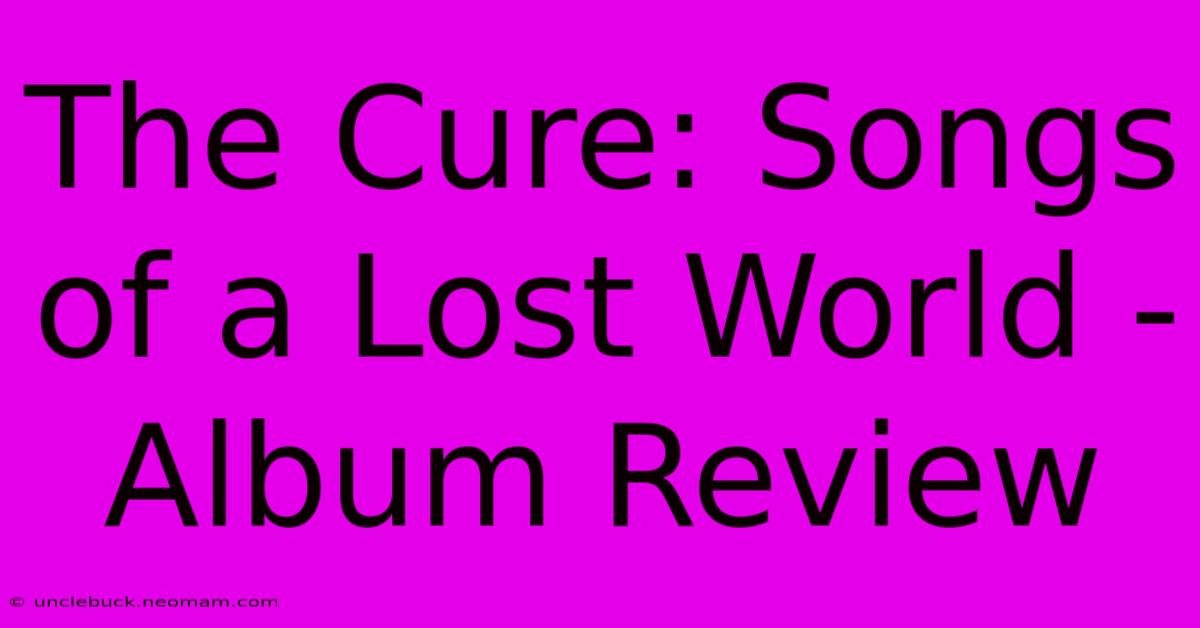 The Cure: Songs Of A Lost World - Album Review