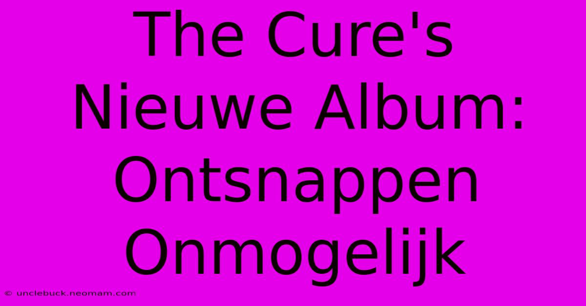 The Cure's Nieuwe Album: Ontsnappen Onmogelijk