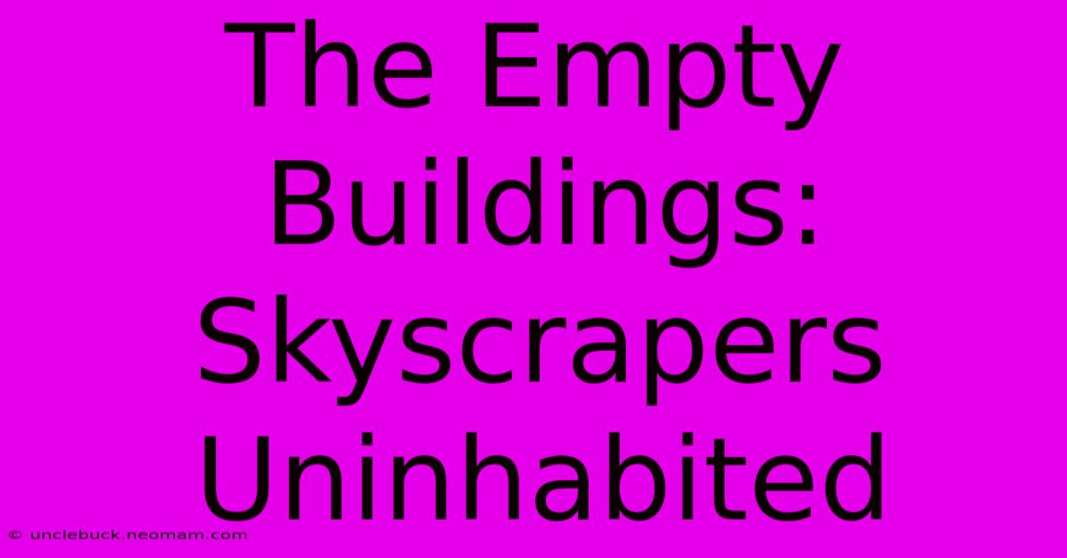 The Empty Buildings: Skyscrapers Uninhabited 